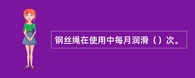 钢丝绳在使用中每月润滑（）次。