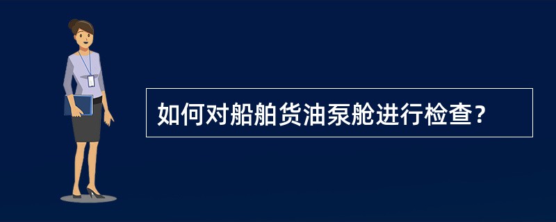 如何对船舶货油泵舱进行检查？