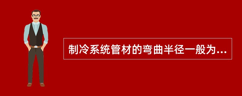 制冷系统管材的弯曲半径一般为（）D（D为管材外径）。