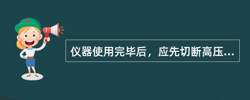 仪器使用完毕后，应先切断高压、（）