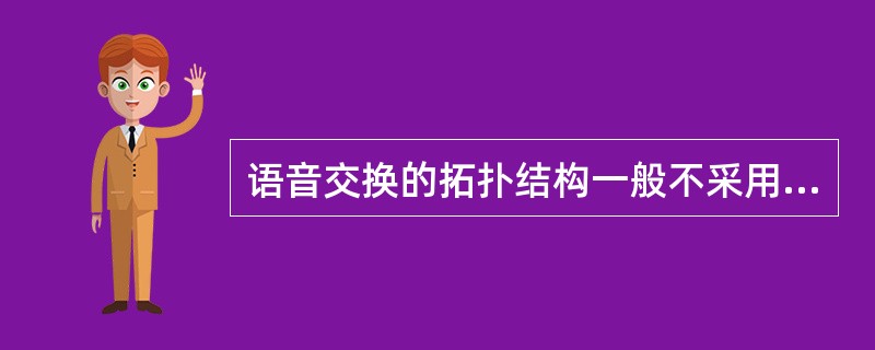 语音交换的拓扑结构一般不采用（）结构。