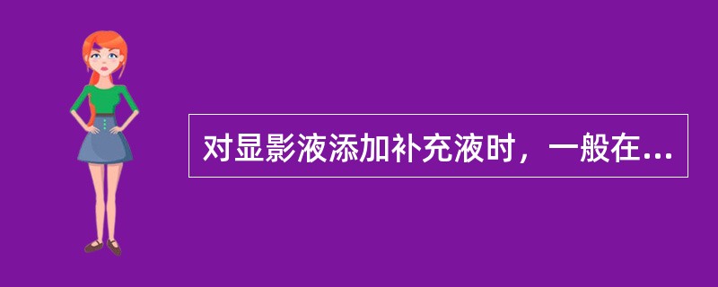 对显影液添加补充液时，一般在添加的补充液量达到原来显影液量的4倍时（）。