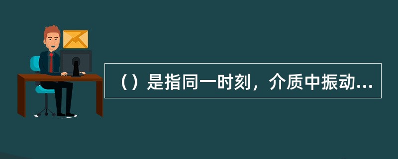 （）是指同一时刻，介质中振动相位的所有质点所联成的面。。