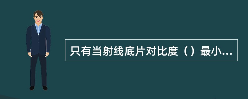 只有当射线底片对比度（）最小可见对比度，才有可能识别的缺陷。