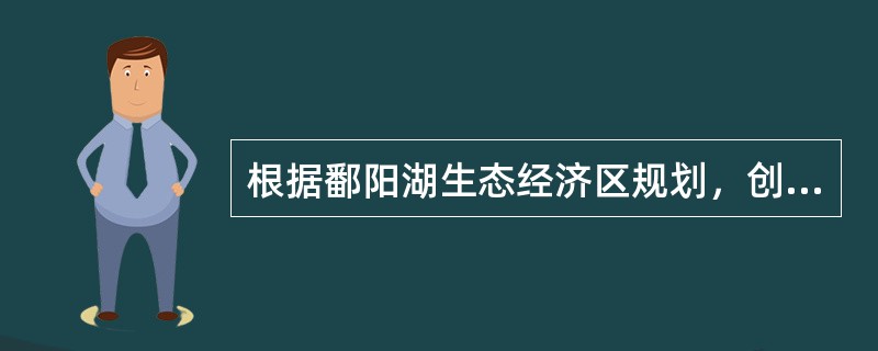 根据鄱阳湖生态经济区规划，创建新型工业体系，要突出特色、严格准入、优化布局，以（