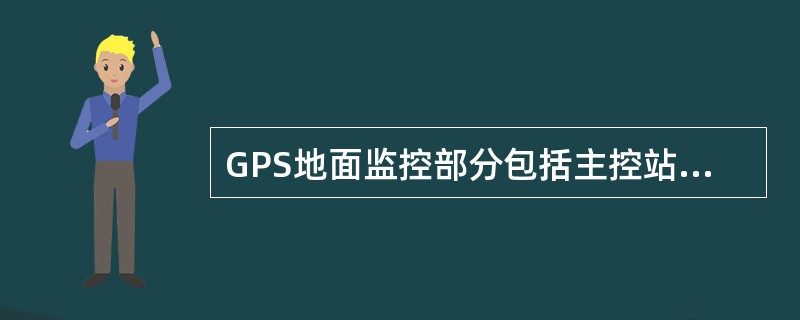 GPS地面监控部分包括主控站、监测站及（）。