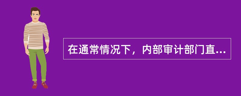 在通常情况下，内部审计部门直属领导的层次越高，内部审计的独立性就越强，权威性也会