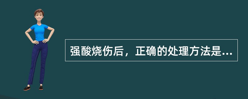 强酸烧伤后，正确的处理方法是（）。