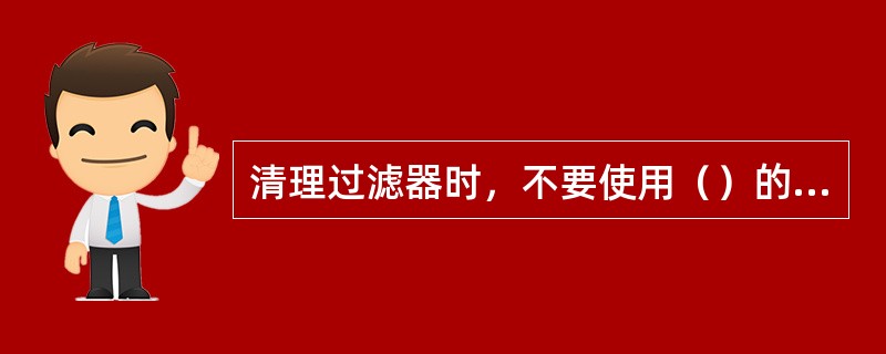 清理过滤器时，不要使用（）的清洗剂，如汽油、酒精，也不要使用对氟利昂系统有危害的