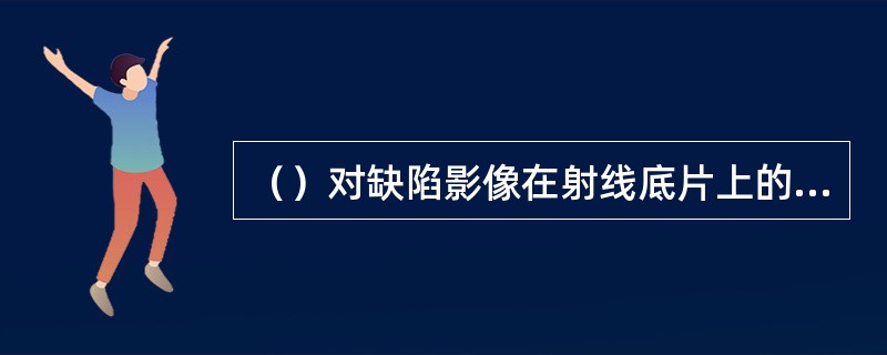 （）对缺陷影像在射线底片上的显示对比度和清晰度有很大影响。