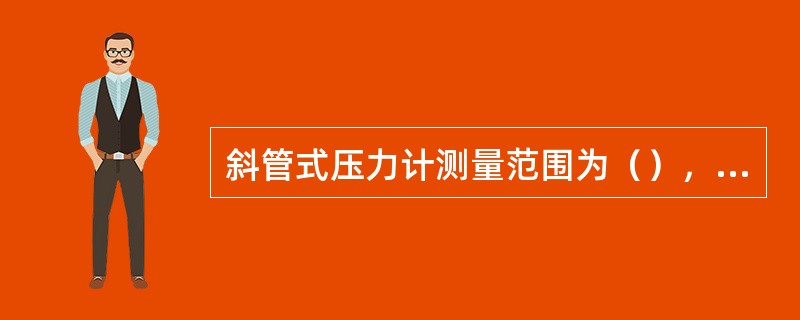 斜管式压力计测量范围为（），用于测量较小压差，并提高测量精度。