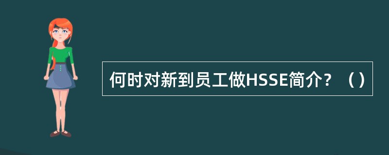 何时对新到员工做HSSE简介？（）