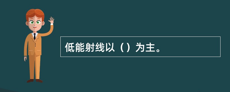 低能射线以（）为主。