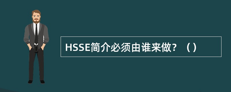 HSSE简介必须由谁来做？（）