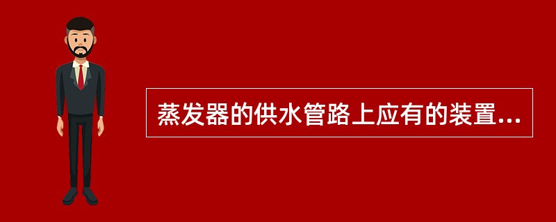 蒸发器的供水管路上应有的装置是（）。