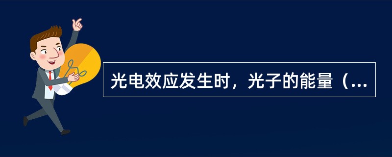 光电效应发生时，光子的能量（）。