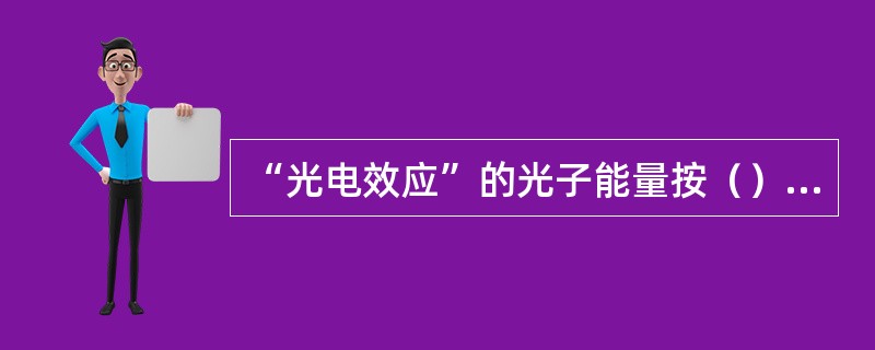 “光电效应”的光子能量按（）形式被吸收。