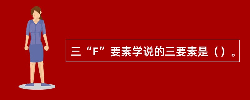 三“F”要素学说的三要素是（）。