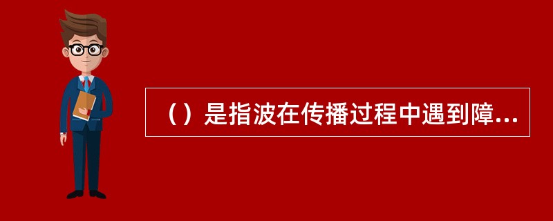 （）是指波在传播过程中遇到障碍物时能绕过障碍物的边缘继续前进的现象。