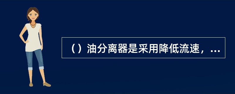 （）油分离器是采用降低流速，改变气流方向，使密度较大的油滴分离出来。