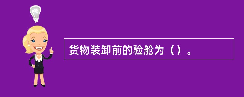 货物装卸前的验舱为（）。