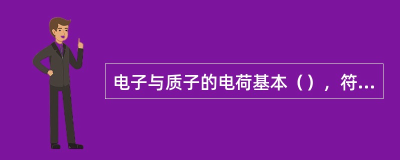 电子与质子的电荷基本（），符号（）。