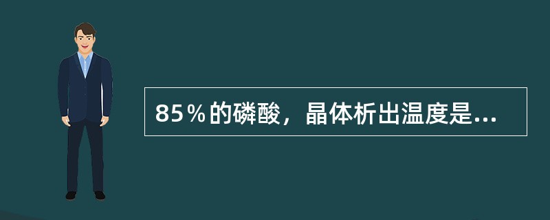 85％的磷酸，晶体析出温度是（）度左右。