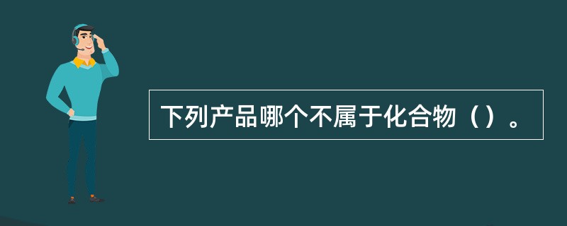 下列产品哪个不属于化合物（）。