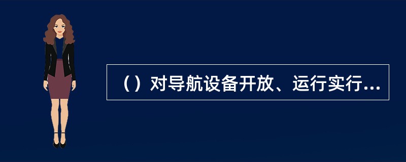 （）对导航设备开放、运行实行统一监督管理，负责导航设备投产开放的许可和导航设备开