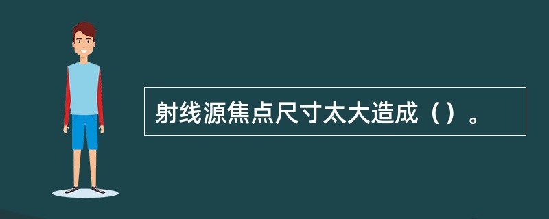 射线源焦点尺寸太大造成（）。