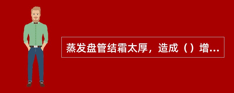 蒸发盘管结霜太厚，造成（）增大，制冷剂在蒸发盘管内吸热蒸发困难。