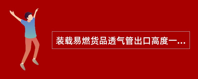 装载易燃货品透气管出口高度一般比腐蚀性货品（）。