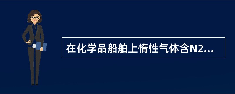 在化学品船舶上惰性气体含N2的浓度应在（）％以上。