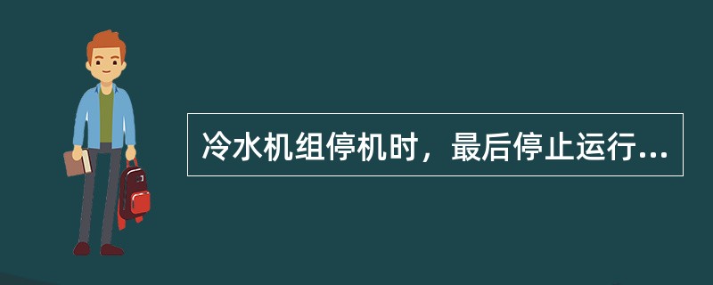 冷水机组停机时，最后停止运行的设备是（）。