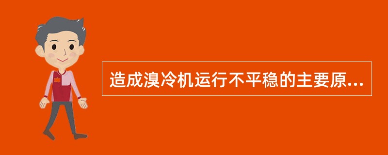 造成溴冷机运行不平稳的主要原因是（）。