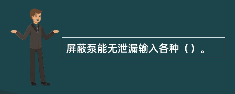 屏蔽泵能无泄漏输入各种（）。