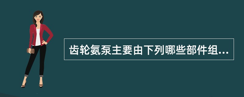 齿轮氨泵主要由下列哪些部件组成？（）