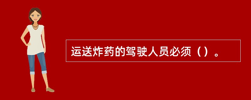 运送炸药的驾驶人员必须（）。