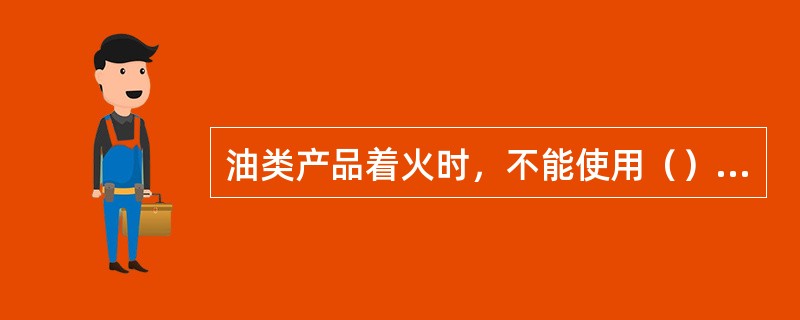 油类产品着火时，不能使用（）来灭火。