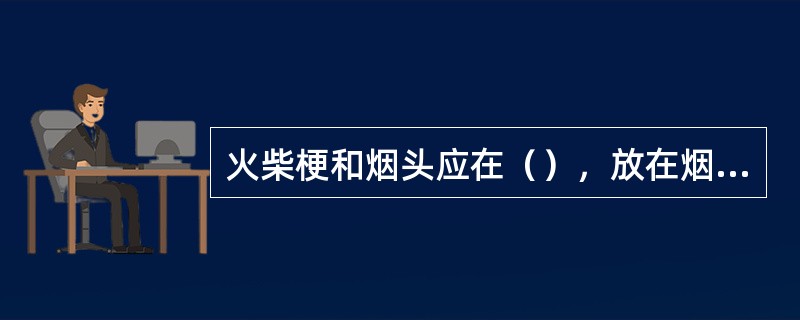 火柴梗和烟头应在（），放在烟灰缸内。