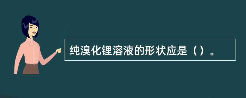 纯溴化锂溶液的形状应是（）。