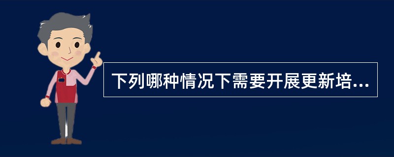 下列哪种情况下需要开展更新培训（）