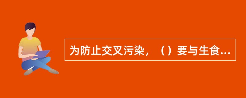 为防止交叉污染，（）要与生食分开。