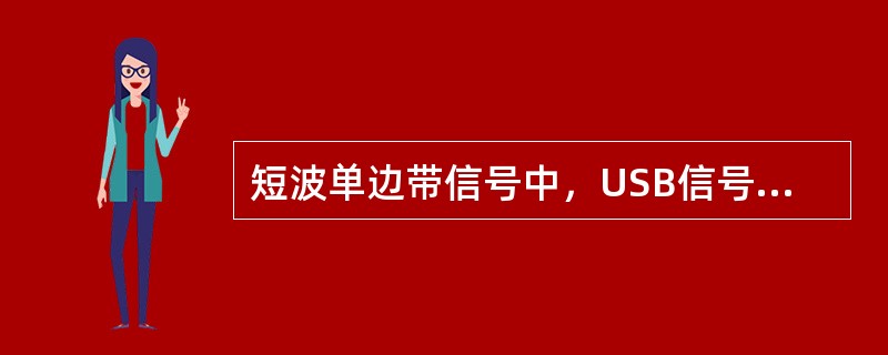 短波单边带信号中，USB信号是指（）