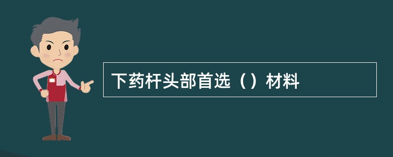 下药杆头部首选（）材料