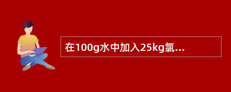在100g水中加入25kg氯化钠，则氯化钠溶液的浓度是（）。