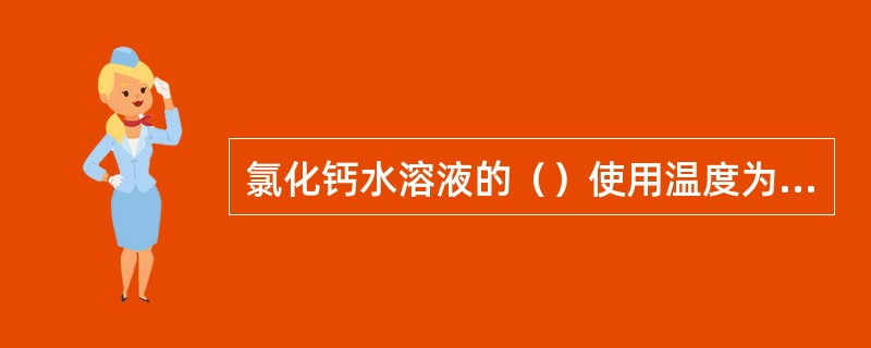 氯化钙水溶液的（）使用温度为-50～47℃。