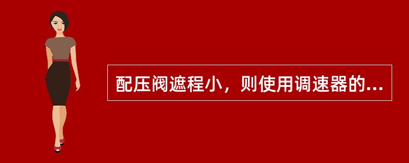 配压阀遮程小，则使用调速器的灵敏度降低。