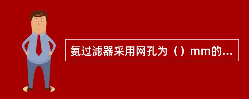 氨过滤器采用网孔为（）mm的2~3层钢丝网。