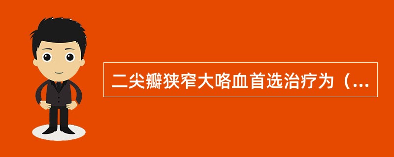 二尖瓣狭窄大咯血首选治疗为（）。